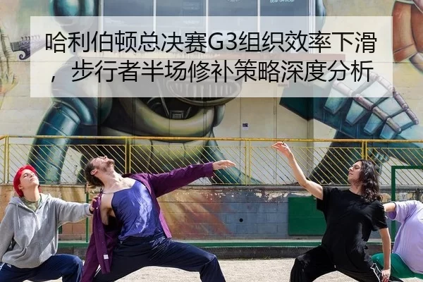 哈利伯顿总决赛G3组织效率下滑，步行者半场修补策略深度分析
