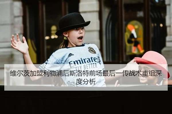 维尔茨加盟利物浦后斯洛特前场最后一传战术重组深度分析